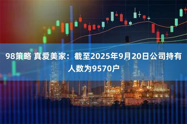 98策略 真爱美家：截至2025年9月20日公司持有人数为9570户