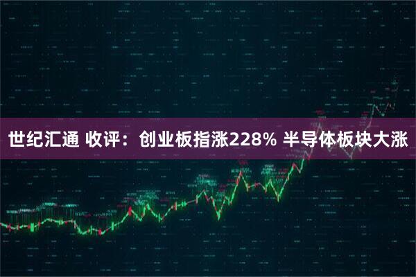 世纪汇通 收评：创业板指涨228% 半导体板块大涨