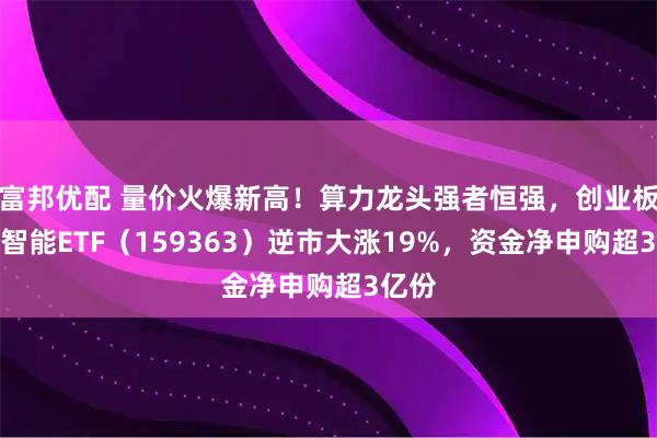 富邦优配 量价火爆新高！算力龙头强者恒强，创业板人工智能ETF（159363）逆市大涨19%，资金净申购超3亿份
