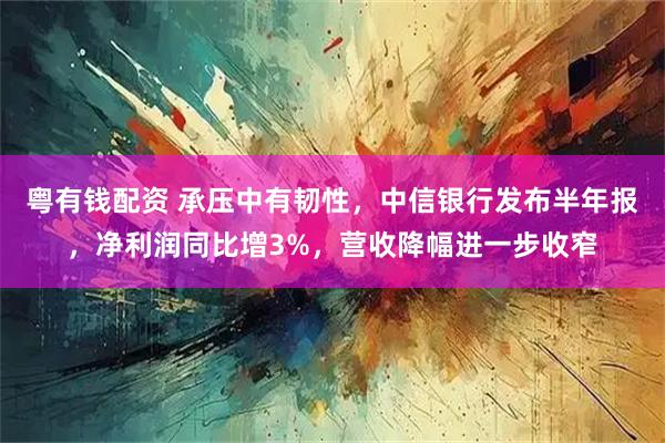 粤有钱配资 承压中有韧性，中信银行发布半年报，净利润同比增3%，营收降幅进一步收窄