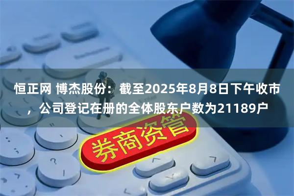 恒正网 博杰股份：截至2025年8月8日下午收市，公司登记在册的全体股东户数为21189户