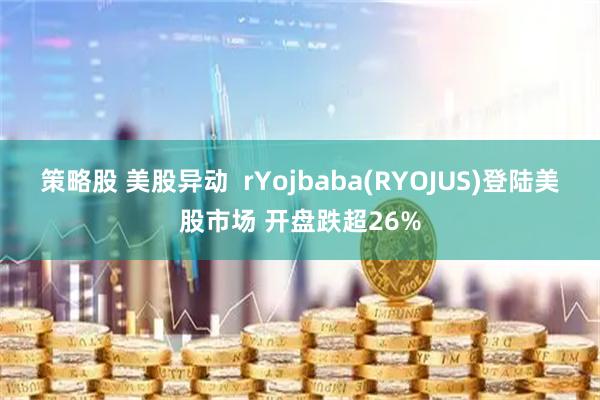 策略股 美股异动  rYojbaba(RYOJUS)登陆美股市场 开盘跌超26%