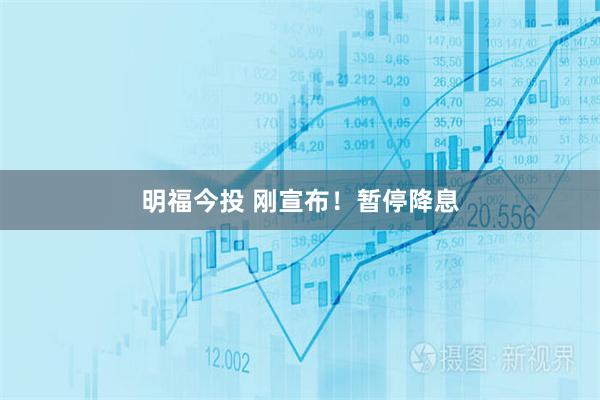 明福今投 刚宣布！暂停降息