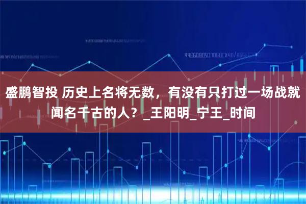 盛鹏智投 历史上名将无数，有没有只打过一场战就闻名千古的人？_王阳明_宁王_时间