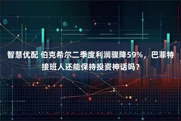 智慧优配 伯克希尔二季度利润骤降59%，巴菲特接班人还能保持投资神话吗？