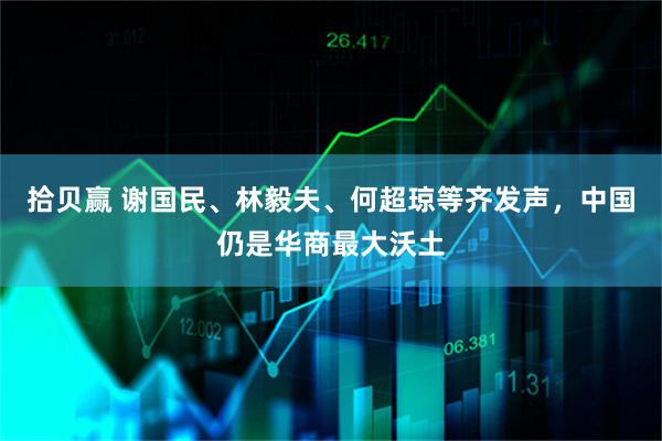 拾贝赢 谢国民、林毅夫、何超琼等齐发声,中国仍是华商最大沃土