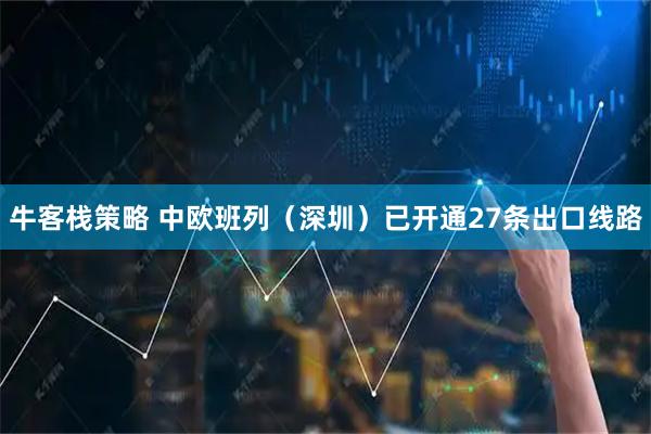 牛客栈策略 中欧班列（深圳）已开通27条出口线路