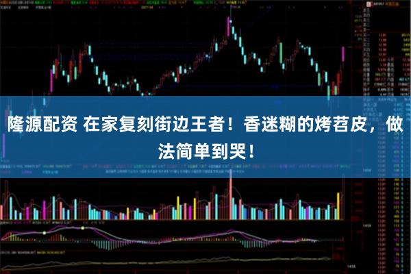 隆源配资 在家复刻街边王者！香迷糊的烤苕皮，做法简单到哭！