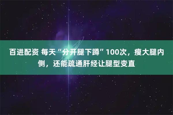 百进配资 每天“分开腿下蹲”100次，瘦大腿内侧，还能疏通肝经让腿型变直