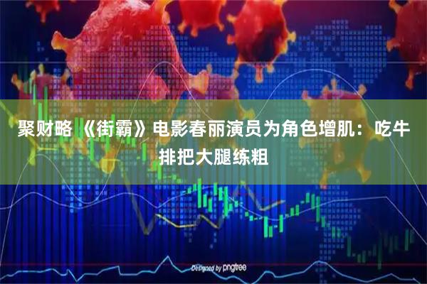 聚财略 《街霸》电影春丽演员为角色增肌：吃牛排把大腿练粗
