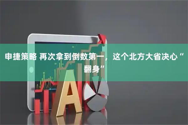 申捷策略 再次拿到倒数第一，这个北方大省决心“翻身”