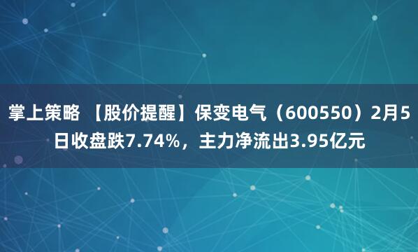 掌上策略 【股价提醒】保变电气（600550）2月5日收盘跌7.74%，主力净流出3.95亿元