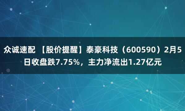 众诚速配 【股价提醒】泰豪科技（600590）2月5日收盘跌7.75%，主力净流出1.27亿元