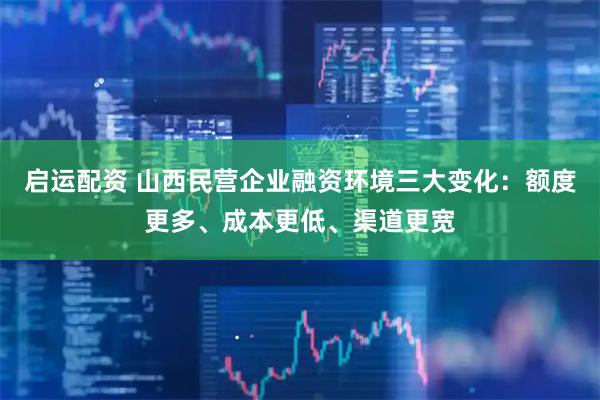 启运配资 山西民营企业融资环境三大变化：额度更多、成本更低、渠道更宽