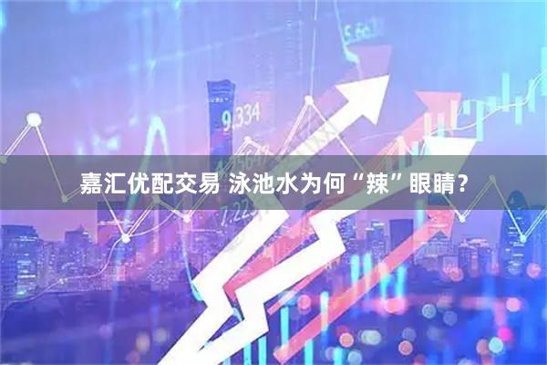 嘉汇优配交易 泳池水为何“辣”眼睛?