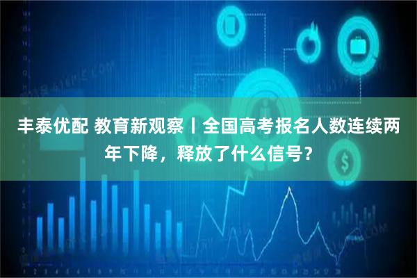 丰泰优配 教育新观察丨全国高考报名人数连续两年下降，释放了什么信号？