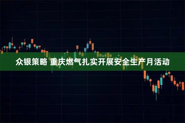 众银策略 重庆燃气扎实开展安全生产月活动