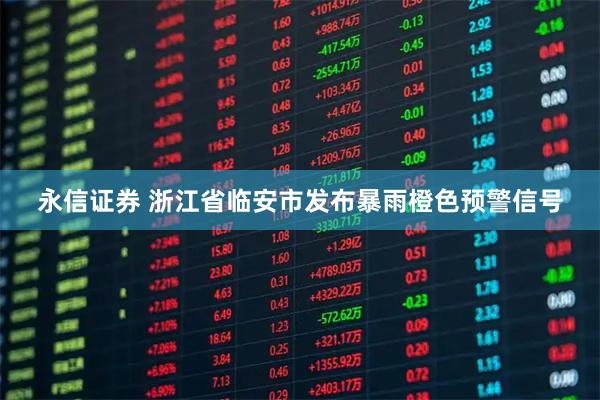 永信证券 浙江省临安市发布暴雨橙色预警信号
