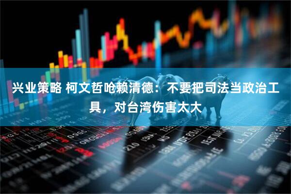 兴业策略 柯文哲呛赖清德：不要把司法当政治工具，对台湾伤害太大