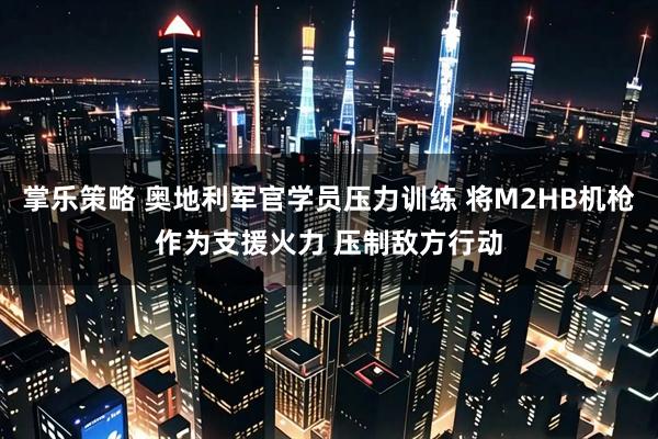 掌乐策略 奥地利军官学员压力训练 将M2HB机枪作为支援火力 压制敌方行动