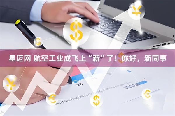 星迈网 航空工业成飞上“新”了！你好，新同事