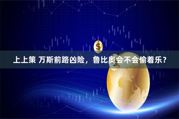 上上策 万斯前路凶险，鲁比奥会不会偷着乐？