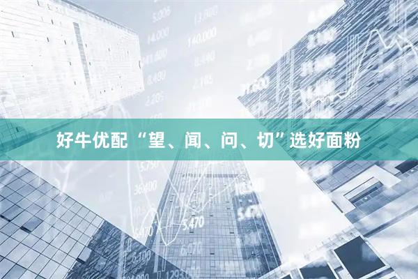 好牛优配 “望、闻、问、切”选好面粉