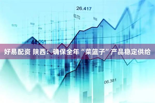 好易配资 陕西：确保全年“菜篮子”产品稳定供给