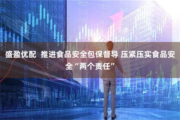 盛盈优配  推进食品安全包保督导 压紧压实食品安全“两个责任”