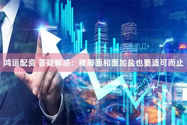 鸿运配资 答疑解惑：猪脚面和面加盐也要适可而止