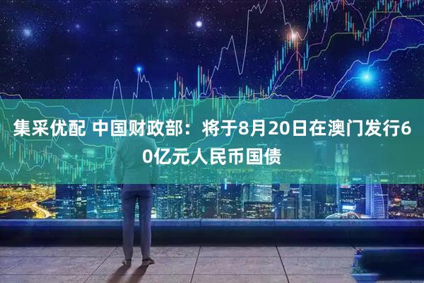 集采优配 中国财政部：将于8月20日在澳门发行60亿元人民币国债