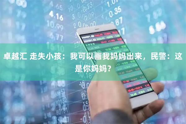 卓越汇 走失小孩：我可以画我妈妈出来，民警：这是你妈妈？
