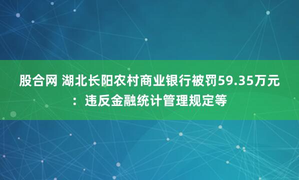 股合网 湖北长阳农村商业银行被罚59.35万元：违反金融统计管理规定等