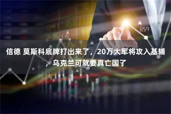 信德 莫斯科底牌打出来了，20万大军将攻入基辅，乌克兰可就要真亡国了